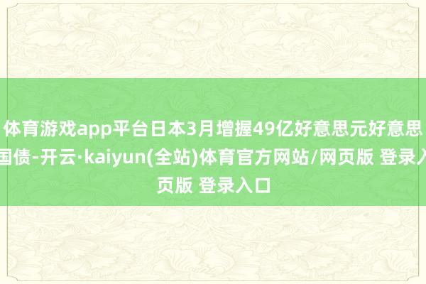 体育游戏app平台日本3月增握49亿好意思元好意思国国债-开云·kaiyun(全站)体育官方网站/网页版 登录入口