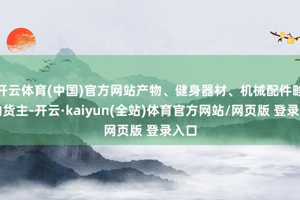 开云体育(中国)官方网站产物、健身器材、机械配件畛域的货主-开云·kaiyun(全站)体育官方网站/网页版 登录入口