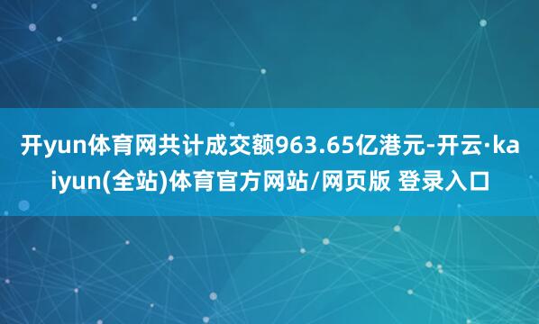 开yun体育网共计成交额963.65亿港元-开云·kaiyun(全站)体育官方网站/网页版 登录入口