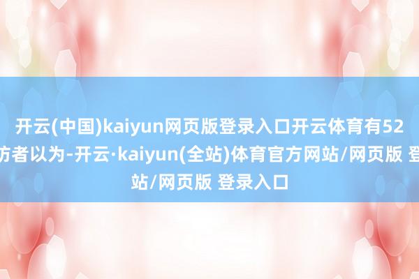 开云(中国)kaiyun网页版登录入口开云体育有52%的受访者以为-开云·kaiyun(全站)体育官方网站/网页版 登录入口