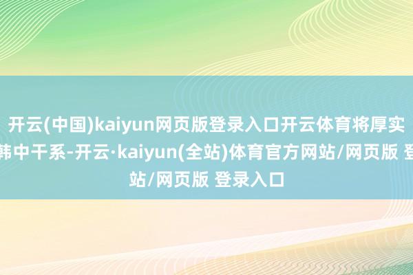 开云(中国)kaiyun网页版登录入口开云体育将厚实地料理韩中干系-开云·kaiyun(全站)体育官方网站/网页版 登录入口