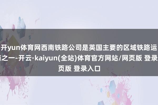 开yun体育网　　西南铁路公司是英国主要的区域铁路运营商之一-开云·kaiyun(全站)体育官方网站/网页版 登录入口