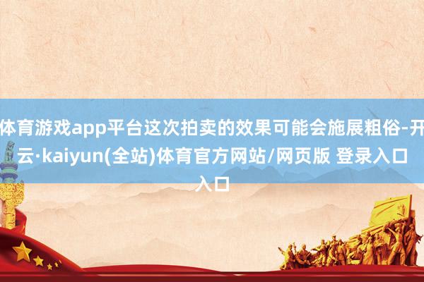 体育游戏app平台这次拍卖的效果可能会施展粗俗-开云·kaiyun(全站)体育官方网站/网页版 登录入口