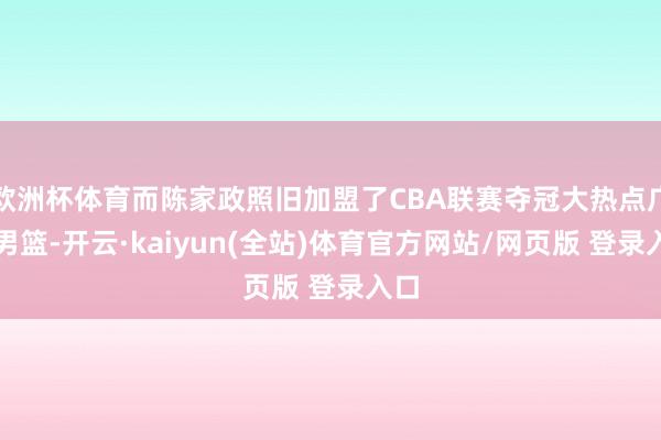欧洲杯体育而陈家政照旧加盟了CBA联赛夺冠大热点广东男篮-开云·kaiyun(全站)体育官方网站/网页版 登录入口