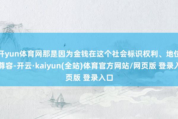 开yun体育网那是因为金钱在这个社会标识权利、地位和尊容-开云·kaiyun(全站)体育官方网站/网页版 登录入口