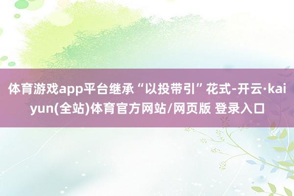 体育游戏app平台继承“以投带引”花式-开云·kaiyun(全站)体育官方网站/网页版 登录入口