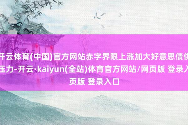 开云体育(中国)官方网站赤字界限上涨加大好意思债供给压力-开云·kaiyun(全站)体育官方网站/网页版 登录入口