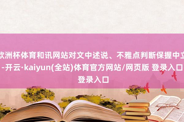 欧洲杯体育和讯网站对文中述说、不雅点判断保握中立-开云·kaiyun(全站)体育官方网站/网页版 登录入口