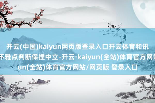 开云(中国)kaiyun网页版登录入口开云体育和讯网站对文中讲明、不雅点判断保捏中立-开云·kaiyun(全站)体育官方网站/网页版 登录入口