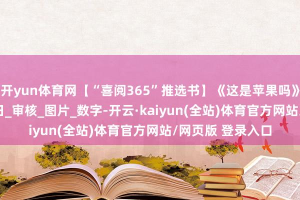 开yun体育网【“喜阅365”推选书】《这是苹果吗》2025年06月24日_审核_图片_数字-开云·kaiyun(全站)体育官方网站/网页版 登录入口