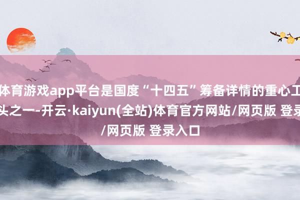 体育游戏app平台是国度“十四五”筹备详情的重心工程口头之一-开云·kaiyun(全站)体育官方网站/网页版 登录入口