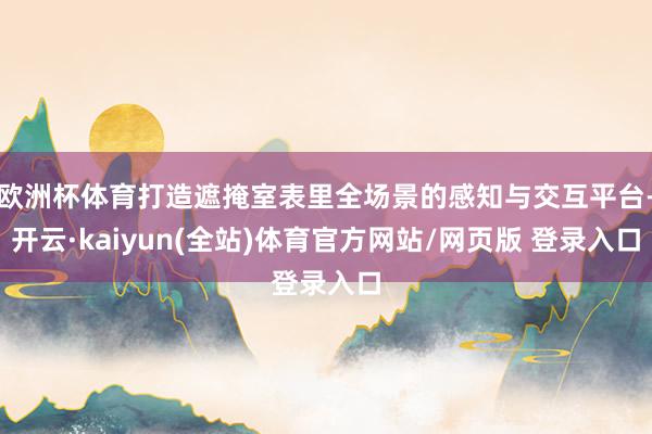 欧洲杯体育打造遮掩室表里全场景的感知与交互平台-开云·kaiyun(全站)体育官方网站/网页版 登录入口