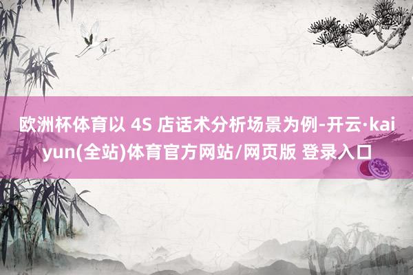 欧洲杯体育以 4S 店话术分析场景为例-开云·kaiyun(全站)体育官方网站/网页版 登录入口