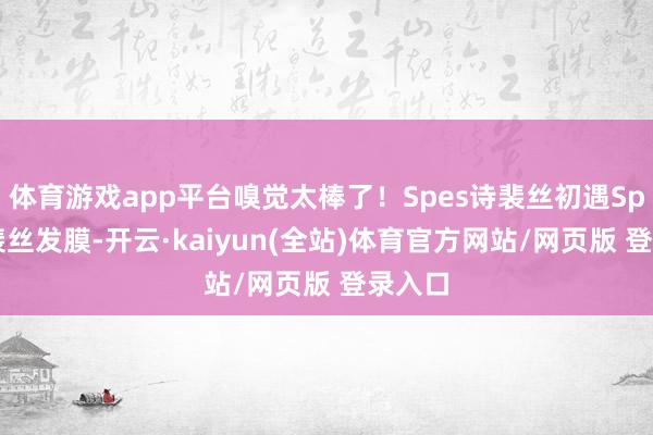 体育游戏app平台嗅觉太棒了！Spes诗裴丝初遇Spes诗裴丝发膜-开云·kaiyun(全站)体育官方网站/网页版 登录入口