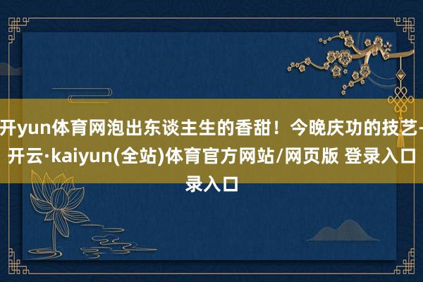 开yun体育网泡出东谈主生的香甜！今晚庆功的技艺-开云·kaiyun(全站)体育官方网站/网页版 登录入口