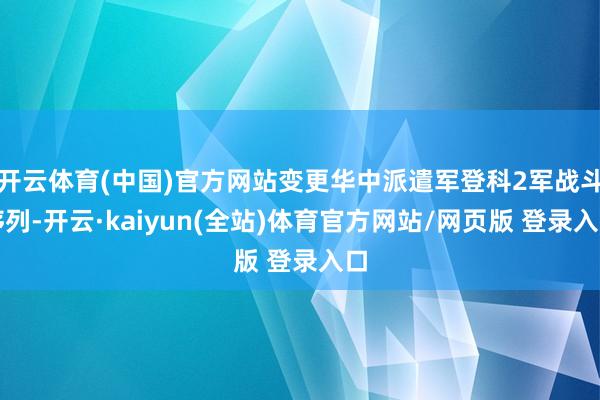 开云体育(中国)官方网站变更华中派遣军登科2军战斗序列-开云·kaiyun(全站)体育官方网站/网页版 登录入口