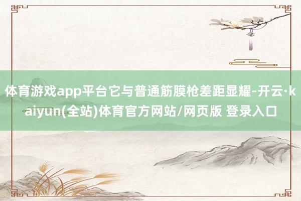 体育游戏app平台它与普通筋膜枪差距显耀-开云·kaiyun(全站)体育官方网站/网页版 登录入口