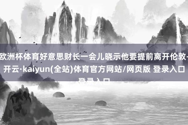 欧洲杯体育好意思财长一会儿晓示他要提前离开伦敦-开云·kaiyun(全站)体育官方网站/网页版 登录入口