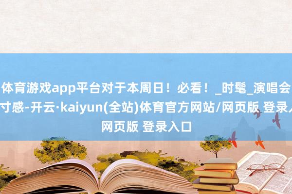 体育游戏app平台对于本周日！必看！_时髦_演唱会_分寸感-开云·kaiyun(全站)体育官方网站/网页版 登录入口