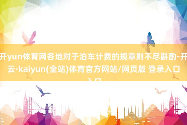 开yun体育网各地对于泊车计费的规章则不尽斟酌-开云·kaiyun(全站)体育官方网站/网页版 登录入口