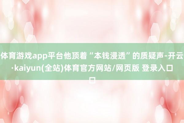 体育游戏app平台他顶着“本钱浸透”的质疑声-开云·kaiyun(全站)体育官方网站/网页版 登录入口