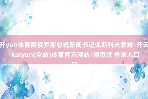 开yun体育网俄罗斯总统新闻书记佩斯科夫表露-开云·kaiyun(全站)体育官方网站/网页版 登录入口