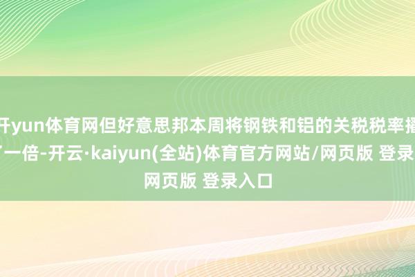 开yun体育网但好意思邦本周将钢铁和铝的关税税率擢升了一倍-开云·kaiyun(全站)体育官方网站/网页版 登录入口