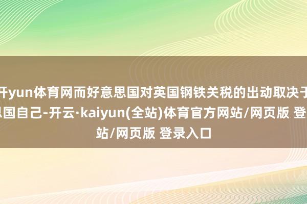 开yun体育网而好意思国对英国钢铁关税的出动取决于好意思国自己-开云·kaiyun(全站)体育官方网站/网页版 登录入口