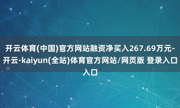 开云体育(中国)官方网站融资净买入267.69万元-开云·kaiyun(全站)体育官方网站/网页版 登录入口