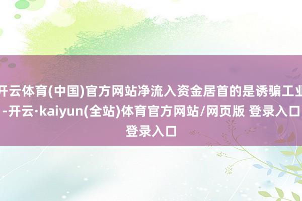 开云体育(中国)官方网站净流入资金居首的是诱骗工业-开云·kaiyun(全站)体育官方网站/网页版 登录入口