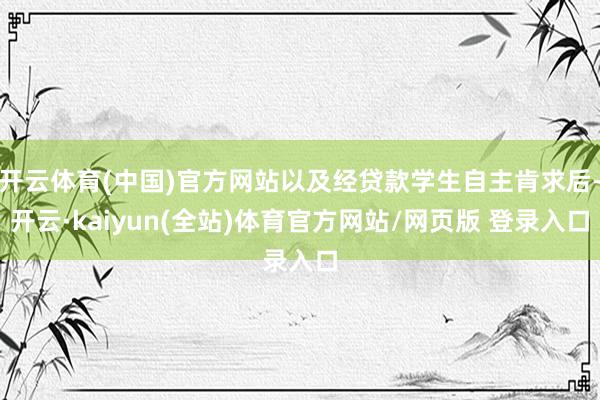 开云体育(中国)官方网站以及经贷款学生自主肯求后-开云·kaiyun(全站)体育官方网站/网页版 登录入口