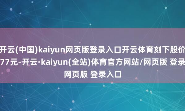 开云(中国)kaiyun网页版登录入口开云体育刻下股价为8.77元-开云·kaiyun(全站)体育官方网站/网页版 登录入口