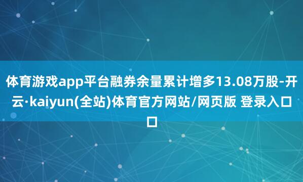 体育游戏app平台融券余量累计增多13.08万股-开云·kaiyun(全站)体育官方网站/网页版 登录入口