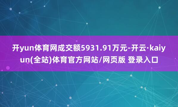 开yun体育网成交额5931.91万元-开云·kaiyun(全站)体育官方网站/网页版 登录入口