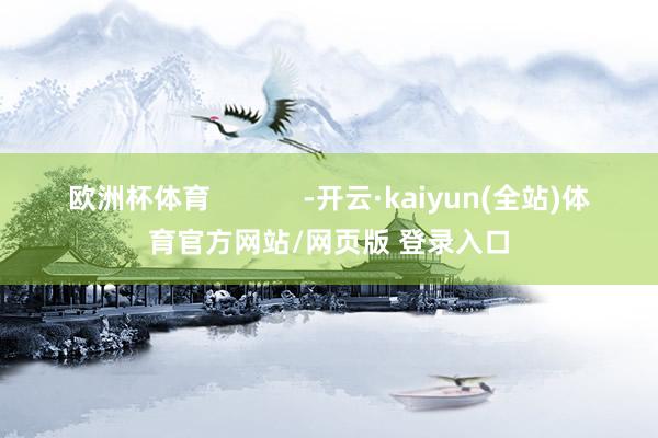 欧洲杯体育            -开云·kaiyun(全站)体育官方网站/网页版 登录入口