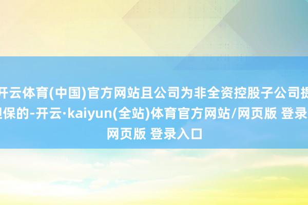 开云体育(中国)官方网站且公司为非全资控股子公司提供担保的-开云·kaiyun(全站)体育官方网站/网页版 登录入口