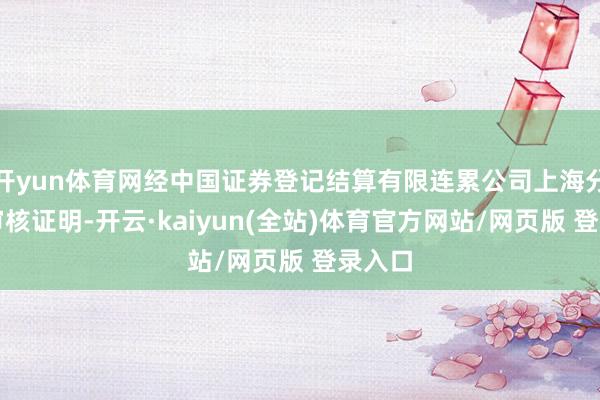 开yun体育网经中国证券登记结算有限连累公司上海分公司审核证明-开云·kaiyun(全站)体育官方网站/网页版 登录入口