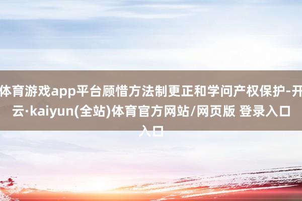 体育游戏app平台顾惜方法制更正和学问产权保护-开云·kaiyun(全站)体育官方网站/网页版 登录入口