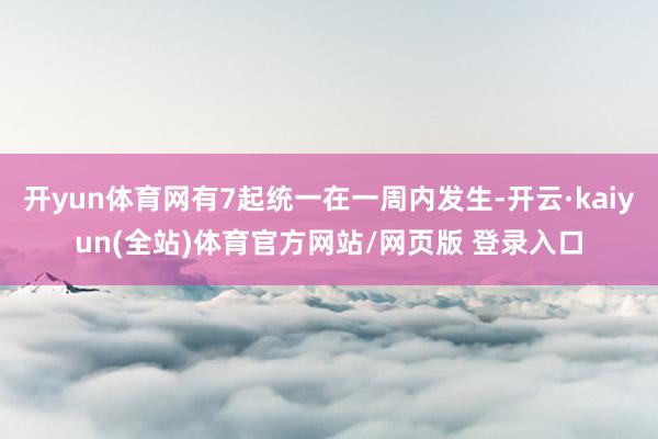 开yun体育网有7起统一在一周内发生-开云·kaiyun(全站)体育官方网站/网页版 登录入口