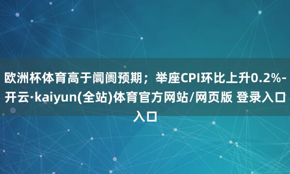 欧洲杯体育高于阛阓预期；举座CPI环比上升0.2%-开云·kaiyun(全站)体育官方网站/网页版 登录入口