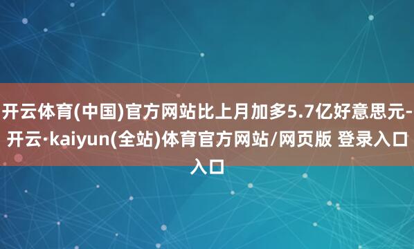 开云体育(中国)官方网站比上月加多5.7亿好意思元-开云·kaiyun(全站)体育官方网站/网页版 登录入口