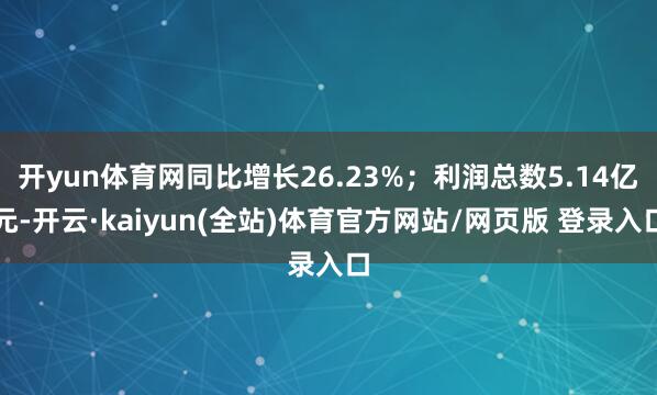开yun体育网同比增长26.23%；利润总数5.14亿元-开云·kaiyun(全站)体育官方网站/网页版 登录入口