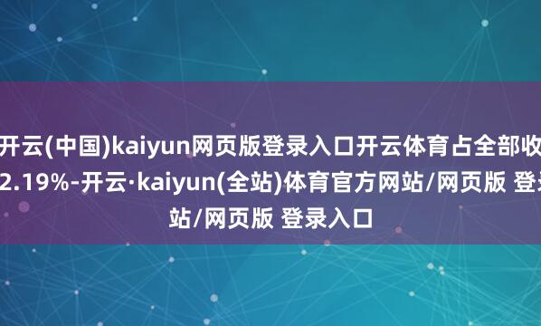 开云(中国)kaiyun网页版登录入口开云体育占全部收入的42.19%-开云·kaiyun(全站)体育官方网站/网页版 登录入口